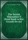 The British Shipmaster.S Hand Book to Rio Grande Do Sul - Henry Prendergast Vereker