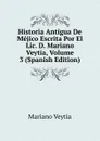 Historia Antigua De Mejico Escrita Por El Lic. D. Mariano Veytia, Volume 3 (Spanish Edition) - Mariano Veytia