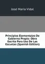 Principios Elementales De Gobierno Propio: Obra Escrita Para Uso De Las Escuelas (Spanish Edition) - José Maria Vidal