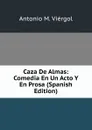 Caza De Almas: Comedia En Un Acto Y En Prosa (Spanish Edition) - Antonio M. Viérgol