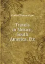 Travels in Mexico, South America, Etc - Godfrey Thomas Vigne