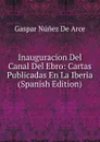 Inauguracion Del Canal Del Ebro: Cartas Publicadas En La Iberia (Spanish Edition) - Gaspar Núnez de Arce