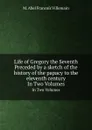 Life of Gregory the Seventh Preceded by a sketch of the history of the papacy to the eleventh century. In Two Volumes - M.A. Villemain