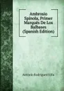 Ambrosio Spinola, Primer Marques De Los Balbases (Spanish Edition) - Antonio Rodríguez Villa