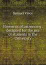 Elements of astronomy: designed for the use of students in the University - Samuel Vince