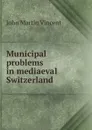 Municipal problems in mediaeval Switzerland - John Martin Vincent