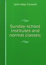 Sunday-school institutes and normal classes; - John Heyl Vincent