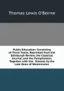 Public Education: Consisting of Three Tracts, Reprinted from the Edinburgh Review, the Classical Journal, and the Pamphleteer, Together with the . Schools by the Late Dean of Westminster - Thomas Lewis O'Beirne