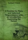 A Treatise On Plane and Spherical Trigonometry; with an Introduction, Explaining the Nature . - Samuel Vince