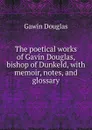 The poetical works of Gavin Douglas, bishop of Dunkeld, with memoir, notes, and glossary - Gawin Douglas