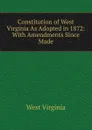 Constitution of West Virginia As Adopted in 1872: With Amendments Since Made - West Virginia