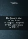 The Constitution of the State of Virginia: Adopted by the Convention of 1901-2 - Virginia