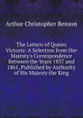 The Letters of Queen Victoria: A Selection from Her Majesty.s Correspondence Between the Years 1837 and 1861, Published by Authority of His Majesty the King - Arthur Christopher Benson
