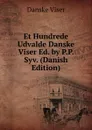 Et Hundrede Udvalde Danske Viser Ed. by P.P. Syv. (Danish Edition) - Danske Viser