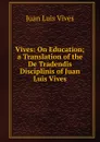 Vives: On Education; a Translation of the De Tradendis Disciplinis of Juan Luis Vives - Juan Luis Vives