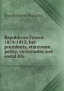 Republican France, 1870-1912; her presidents, statesmen, policy, vicissitudes and social life - Ernest Alfred Vizetelly