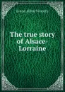 The true story of Alsace-Lorraine - Ernest Alfred Vizetelly
