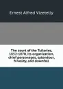 The court of the Tuileries, 1852-1870, its organization, chief personages, splendour, frivolity, and downfall - Ernest Alfred Vizetelly
