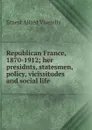 Republican France, 1870-1912; her presidnts, statesmen, policy, vicissitudes and social life - Ernest Alfred Vizetelly