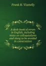A desk-book of errors in English, including notes on colloquialisms and slang to be avoided in conversation - Frank H. Vizetelly