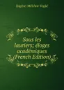 Sous les lauriers; eloges academiques (French Edition) - Eugène-Melchior Vogüé