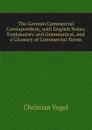 The German Commercial Correspondent, with English Notes, Explanatory and Grammatical, and a Glossary of Commercial Terms - Christian Vogel