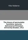 The theory of permutable functions. Lectures delivered at Princeton University October, 1912 - Vito Volterra