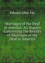 Marriages of the Deaf in America: An Inquiry Concerning the Results of Marriages of the Deaf in America - Edward Allen Fay