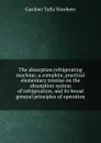 The absorption refrigerating machine; a complete, practical elementary treatise on the absorption system of refrigeration, and its broad general principles of operation - Gardner Tufts Voorhees