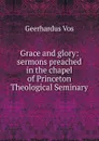 Grace and glory: sermons preached in the chapel of Princeton Theological Seminary - Geerhardus Vos