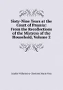 Sixty-Nine Years at the Court of Prussia: From the Recollections of the Mistress of the Household, Volume 2 - Sophie Wilhelmine Charlotte Marie Voss