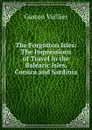 The Forgotton Isles: The Impressions of Travel in the Balearic Isles, Corsica and Sardinia - Gaston Vuillier