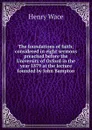 The foundations of faith; considered in eight sermons preached before the University of Oxford in the year 1879 at the lecture founded by John Bampton - Henry Wace
