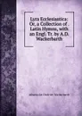 Lyra Ecclesiastica: Or, a Collection of . Latin Hymns, with an Engl. Tr. by A.D. Wackerbarth - Athanasius Diedrich Wackerbarth