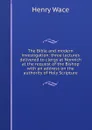 The Bible and modern investigation: three lectures delivered to clergy at Norwich at the request of the Bishop with an address on the authority of Holy Scripture - Henry Wace