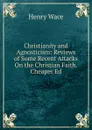 Christianity and Agnosticism: Reviews of Some Recent Attacks On the Christian Faith. Cheaper Ed - Henry Wace