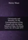 Christianity and Morality, Or the Correspondence of the Gospel with the Moral Nature of Man. the Boyle Lects. for 1874 and 1875 - Henry Wace
