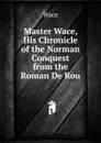 Master Wace, His Chronicle of the Norman Conquest from the Roman De Rou - Wace