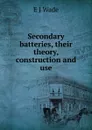 Secondary batteries, their theory, construction and use - E J Wade