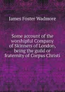 Some account of the worshipful Company of Skinners of London, being the guild or fraternity of Corpus Christi - James Foster Wadmore