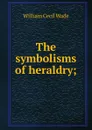 The symbolisms of heraldry; - William Cecil Wade