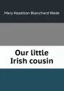 Our little Irish cousin - Mary Hazelton Blanchard Wade