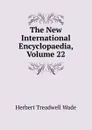 The New International Encyclopaedia, Volume 22 - Herbert Treadwell Wade