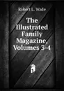 The Illustrated Family Magazine, Volumes 3-4 - Robert L. Wade