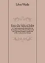 History of the Middle and Working Classes: With a Popular Expositon of the Economical and Political Principles Which Have Influenced the Past and Present Condition of the Industrious Orders - John Wade