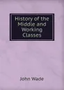 History of the Middle and Working Classes - John Wade