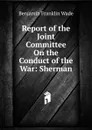 Report of the Joint Committee On the Conduct of the War: Sherman - Benjamin Franklin Wade