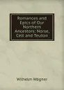 Romances and Epics of Our Northern Ancestors: Norse, Celt and Teuton - Wilhelm Wagner