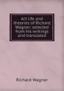 Art life and theories of Richard Wagner: selected from his writings and translated - Richard Wagner