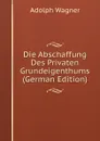 Die Abschaffung Des Privaten Grundeigenthums (German Edition) - Adolph Wagner